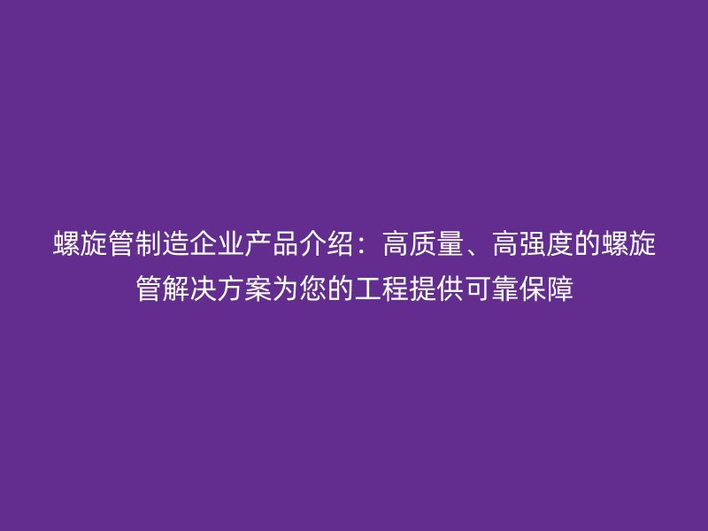 螺旋管制造企業(yè)產(chǎn)品介紹：高質(zhì)量、高強度的螺旋管解決方案為您的工程提供可靠保障