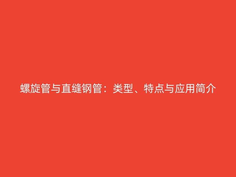 螺旋管與直縫鋼管：類型、特點與應(yīng)用簡介