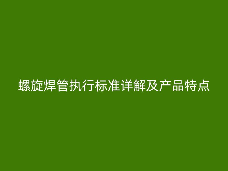 螺旋焊管執(zhí)行標(biāo)準(zhǔn)詳解及產(chǎn)品特點