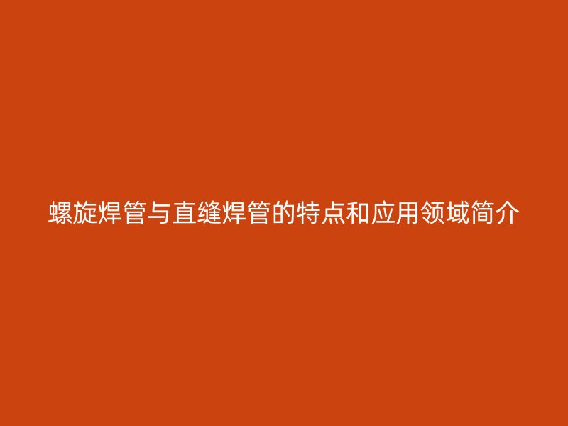 螺旋焊管與直縫焊管的特點和應用領域簡介