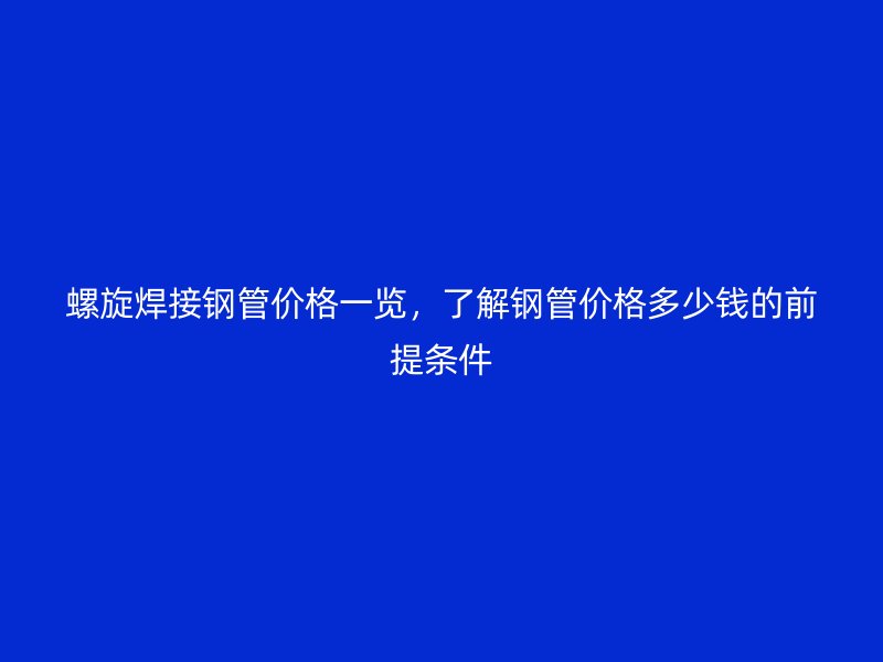 螺旋焊接鋼管價(jià)格一覽，了解鋼管價(jià)格多少錢的前提條件