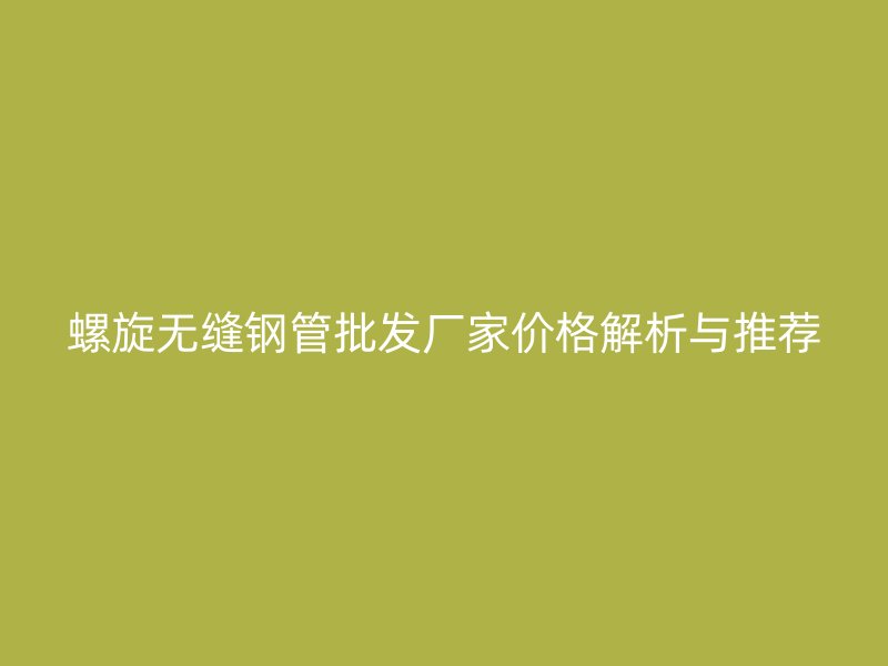 螺旋無縫鋼管批發(fā)廠家價(jià)格解析與推薦