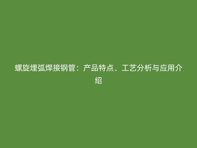 螺旋埋弧焊接鋼管：產(chǎn)品特點(diǎn)、工藝分析與應(yīng)用介紹