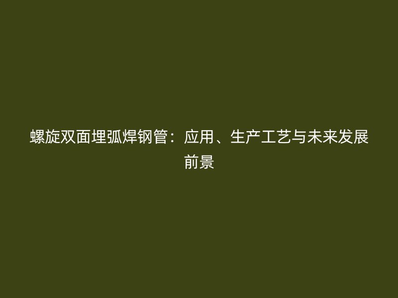 螺旋雙面埋弧焊鋼管：應用、生產(chǎn)工藝與未來發(fā)展前景