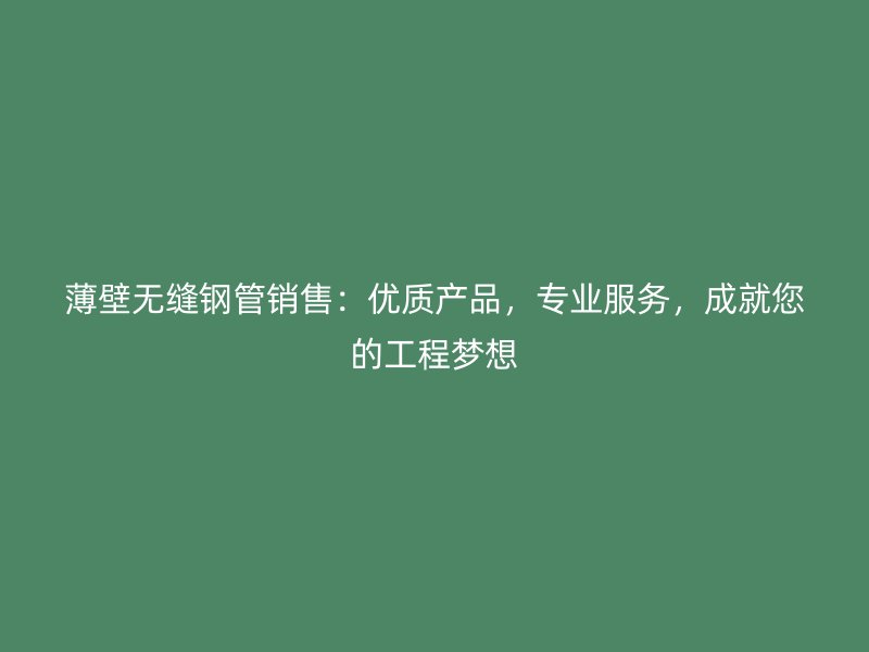 薄壁無縫鋼管銷售：優(yōu)質(zhì)產(chǎn)品，專業(yè)服務(wù)，成就您的工程夢想