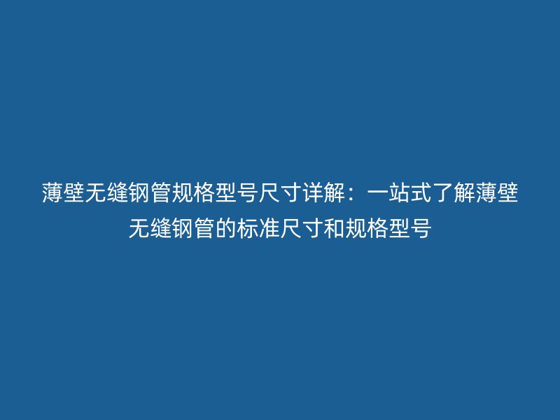 薄壁無縫鋼管規(guī)格型號尺寸詳解：一站式了解薄壁無縫鋼管的標(biāo)準(zhǔn)尺寸和規(guī)格型號