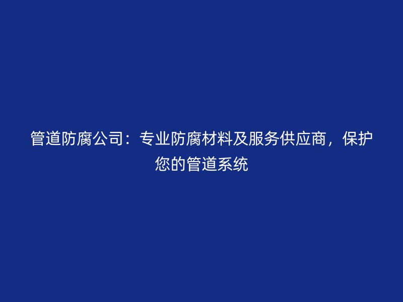 管道防腐公司：專業(yè)防腐材料及服務(wù)供應(yīng)商，保護(hù)您的管道系統(tǒng)
