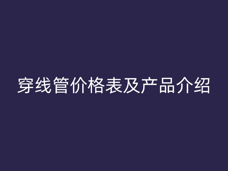 穿線管價(jià)格表及產(chǎn)品介紹
