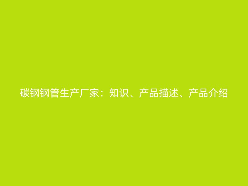 碳鋼鋼管生產(chǎn)廠家：知識、產(chǎn)品描述、產(chǎn)品介紹