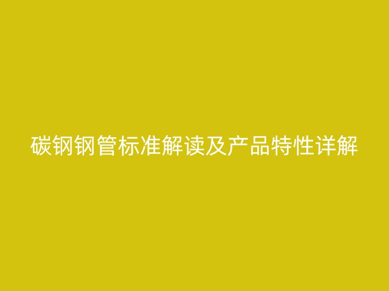 碳鋼鋼管標(biāo)準(zhǔn)解讀及產(chǎn)品特性詳解
