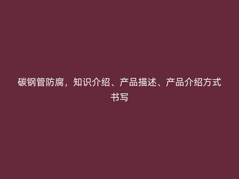 碳鋼管防腐，知識(shí)介紹、產(chǎn)品描述、產(chǎn)品介紹方式書(shū)寫(xiě)