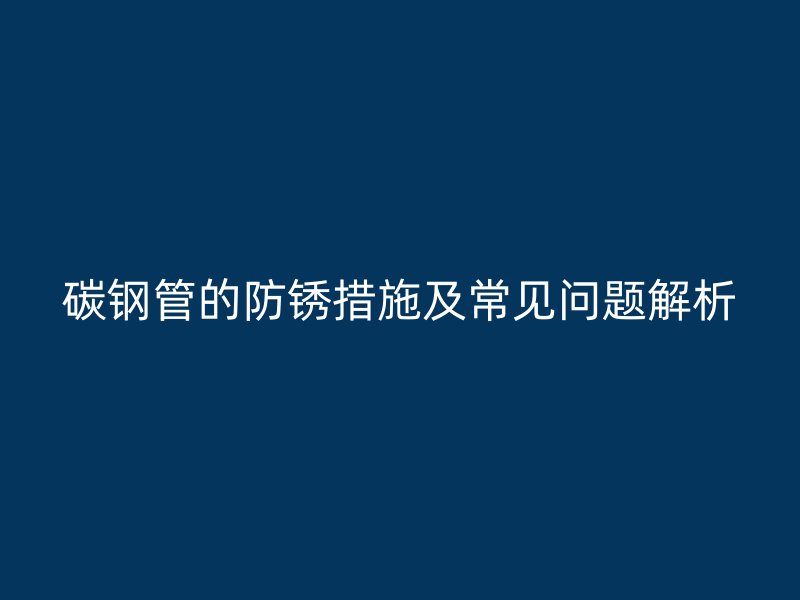 碳鋼管的防銹措施及常見(jiàn)問(wèn)題解析