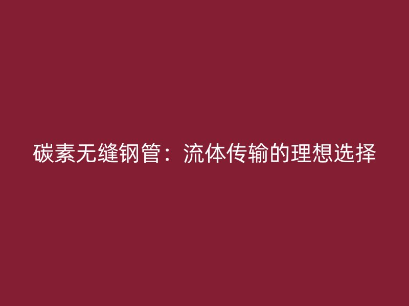 碳素?zé)o縫鋼管：流體傳輸?shù)睦硐脒x擇