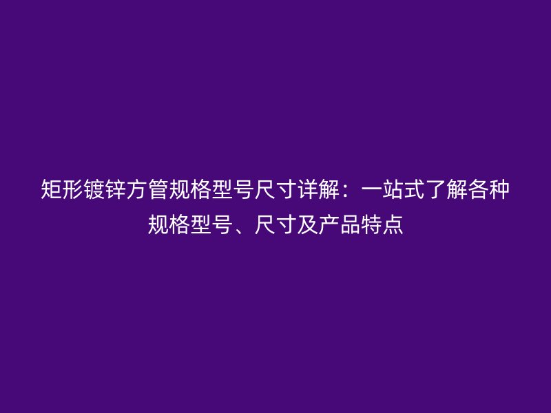 矩形鍍鋅方管規(guī)格型號尺寸詳解：一站式了解各種規(guī)格型號、尺寸及產(chǎn)品特點