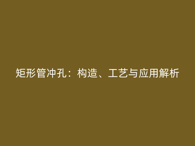 矩形管沖孔：構(gòu)造、工藝與應(yīng)用解析