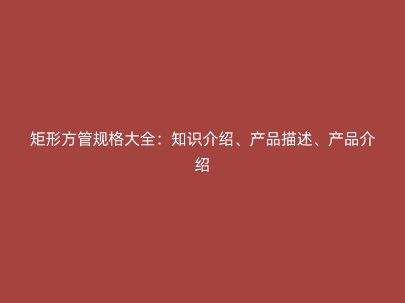 矩形方管規(guī)格大全：知識(shí)介紹、產(chǎn)品描述、產(chǎn)品介紹