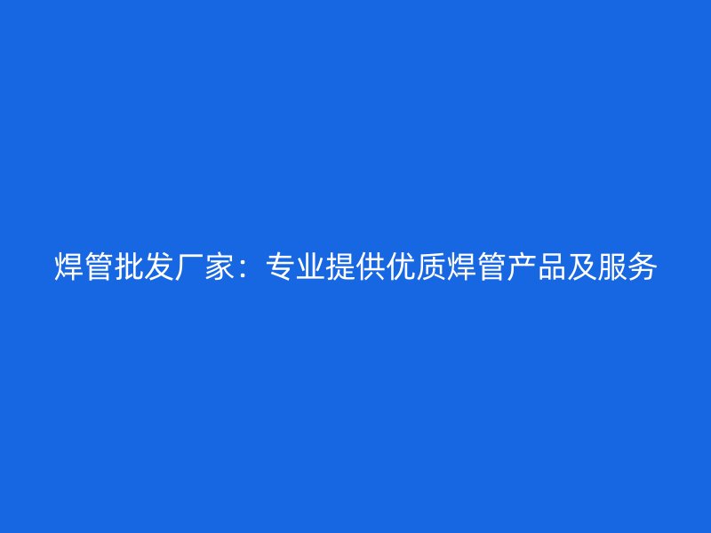 焊管批發(fā)廠家：專業(yè)提供優(yōu)質(zhì)焊管產(chǎn)品及服務(wù)