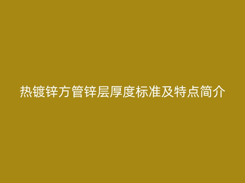 熱鍍鋅方管鋅層厚度標(biāo)準(zhǔn)及特點(diǎn)簡(jiǎn)介