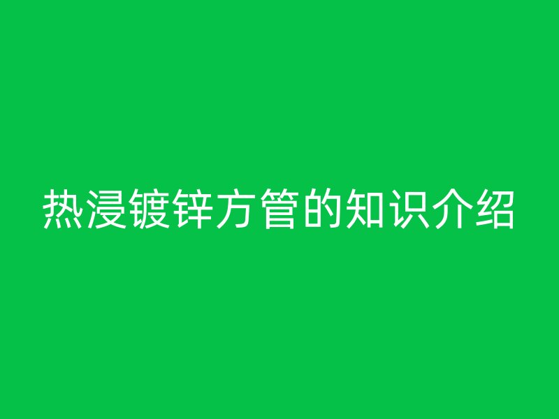 熱浸鍍鋅方管的知識介紹
