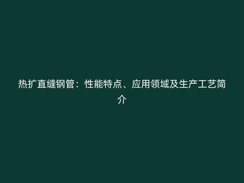 熱擴(kuò)直縫鋼管：性能特點(diǎn)、應(yīng)用領(lǐng)域及生產(chǎn)工藝簡介