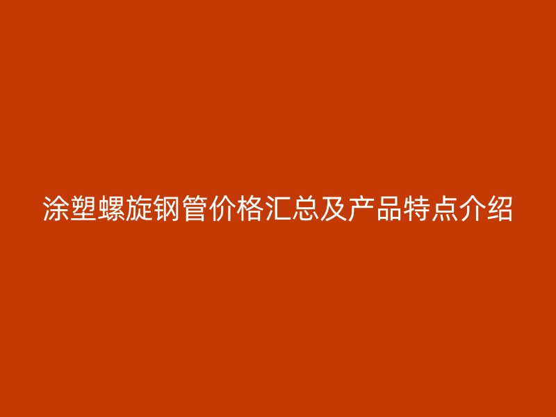 涂塑螺旋鋼管價格匯總及產(chǎn)品特點(diǎn)介紹