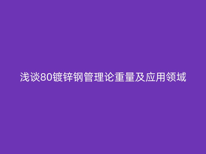 淺談80鍍鋅鋼管理論重量及應(yīng)用領(lǐng)域