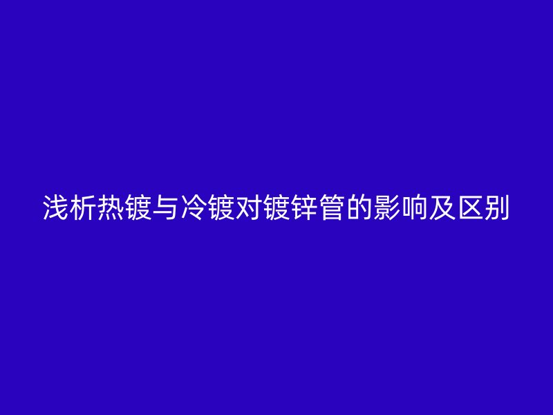 淺析熱鍍與冷鍍對鍍鋅管的影響及區(qū)別