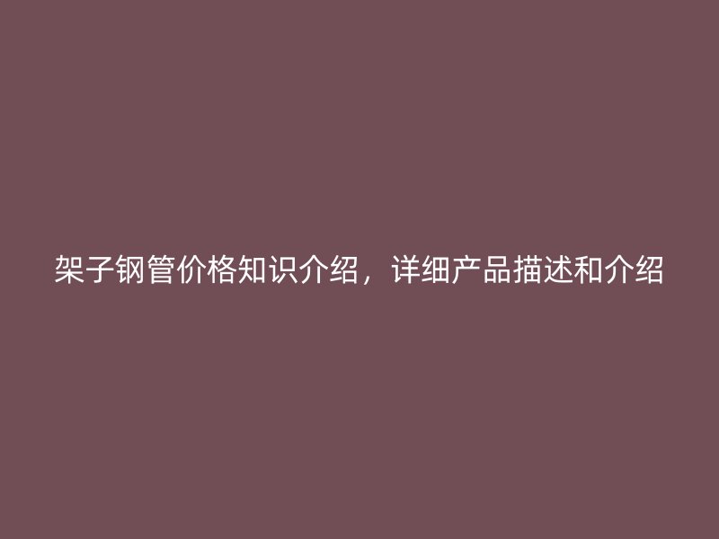 架子鋼管價格知識介紹，詳細產(chǎn)品描述和介紹