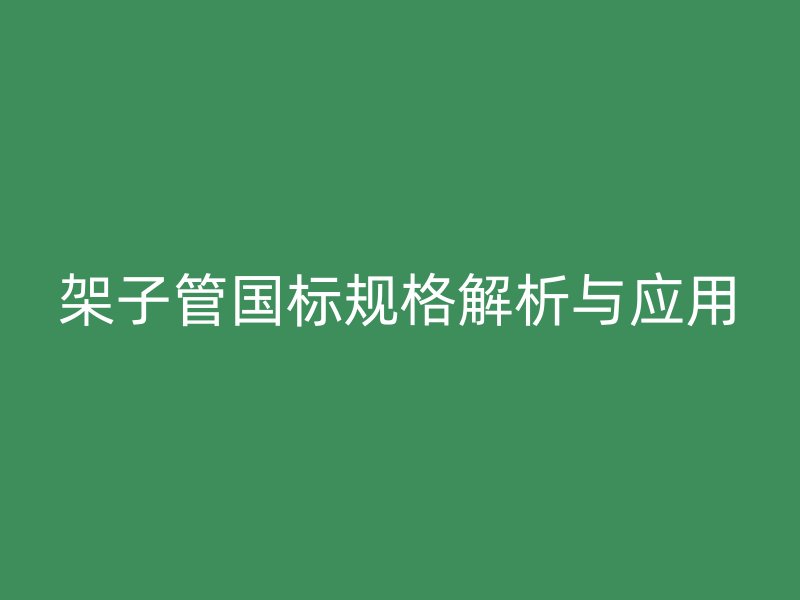 架子管國標(biāo)規(guī)格解析與應(yīng)用