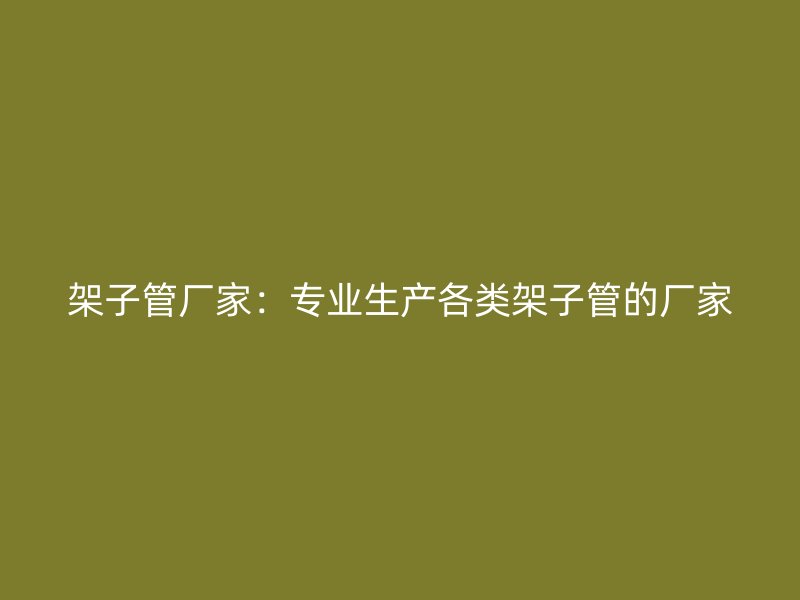 架子管廠家：專業(yè)生產各類架子管的廠家