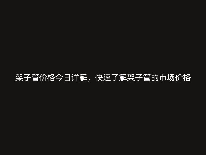 架子管價(jià)格今日詳解，快速了解架子管的市場(chǎng)價(jià)格