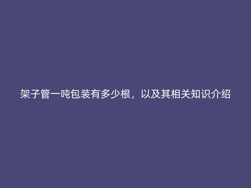 架子管一噸包裝有多少根，以及其相關(guān)知識介紹