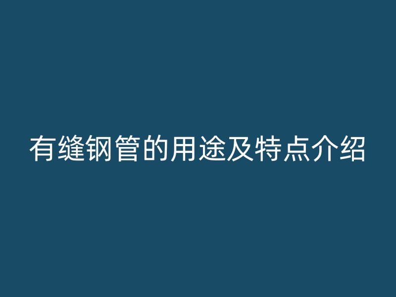 有縫鋼管的用途及特點(diǎn)介紹