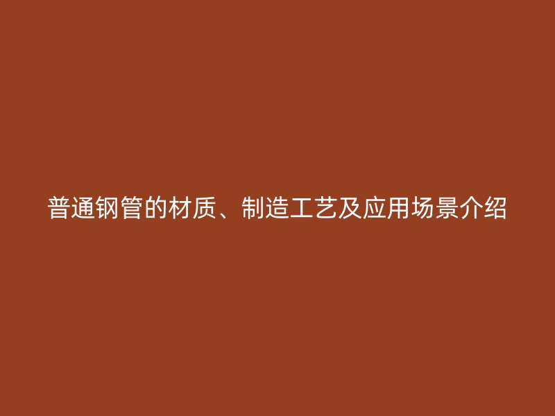 普通鋼管的材質(zhì)、制造工藝及應(yīng)用場景介紹