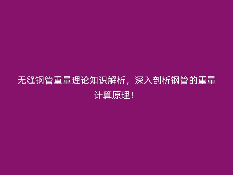 無縫鋼管重量理論知識解析，深入剖析鋼管的重量計算原理！