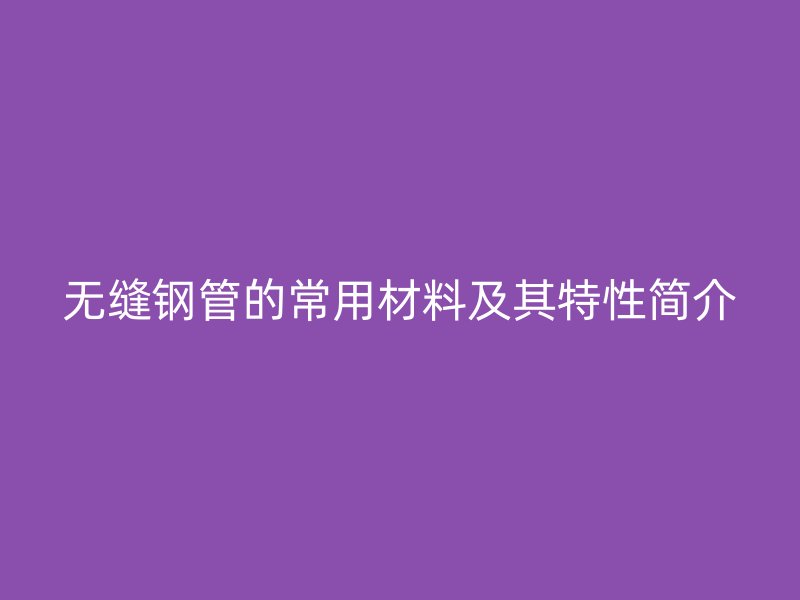 無縫鋼管的常用材料及其特性簡介