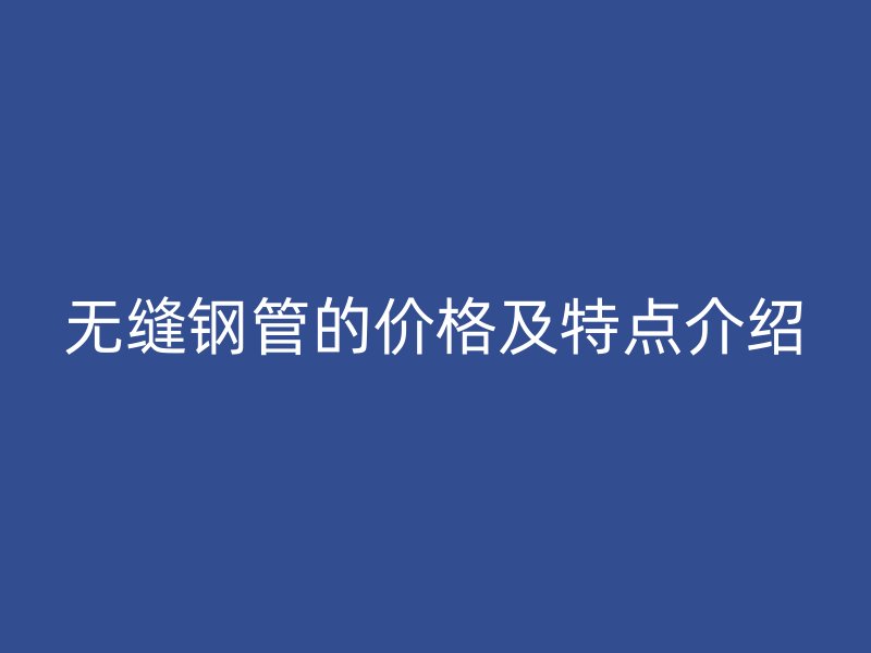 無縫鋼管的價(jià)格及特點(diǎn)介紹