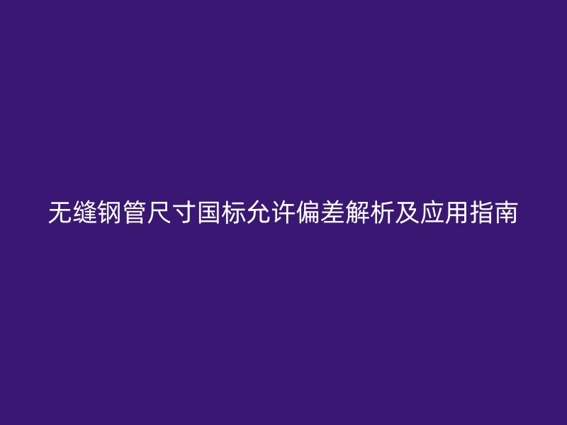 無縫鋼管尺寸國標允許偏差解析及應用指南