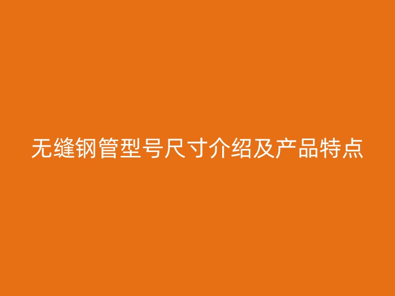 無縫鋼管型號(hào)尺寸介紹及產(chǎn)品特點(diǎn)