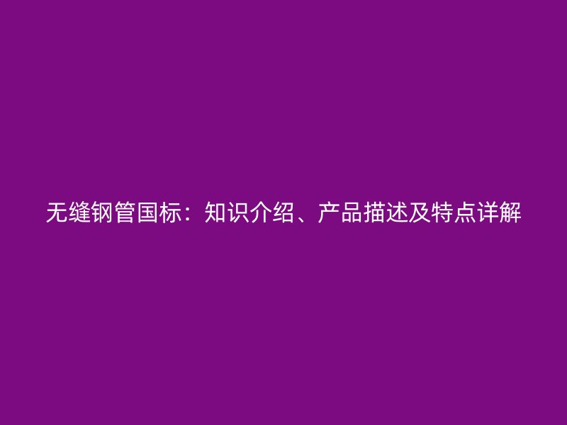 無縫鋼管國標(biāo)：知識(shí)介紹、產(chǎn)品描述及特點(diǎn)詳解