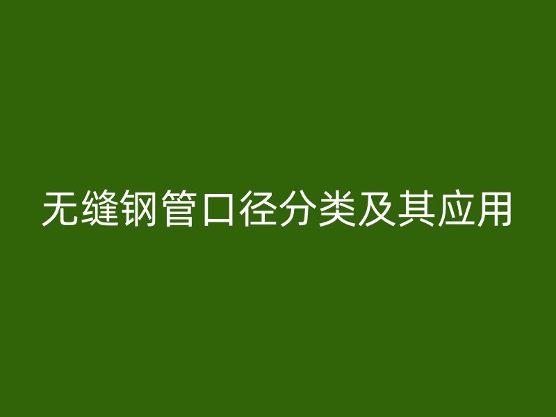 無縫鋼管口徑分類及其應(yīng)用