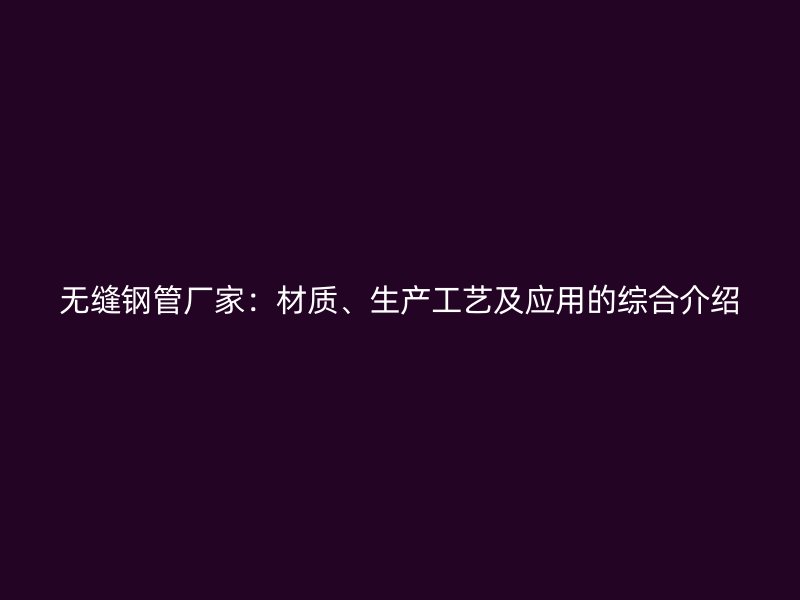 無(wú)縫鋼管廠家：材質(zhì)、生產(chǎn)工藝及應(yīng)用的綜合介紹