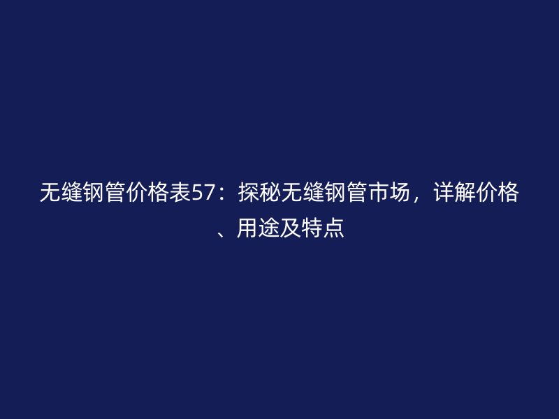 無縫鋼管價格表57：探秘?zé)o縫鋼管市場，詳解價格、用途及特點