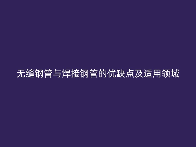 無縫鋼管與焊接鋼管的優(yōu)缺點(diǎn)及適用領(lǐng)域