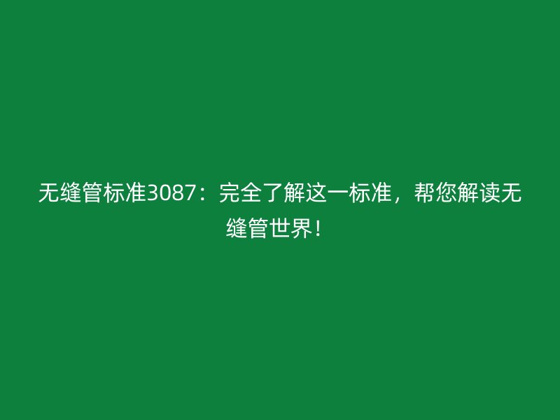 無縫管標(biāo)準(zhǔn)3087：完全了解這一標(biāo)準(zhǔn)，幫您解讀無縫管世界！