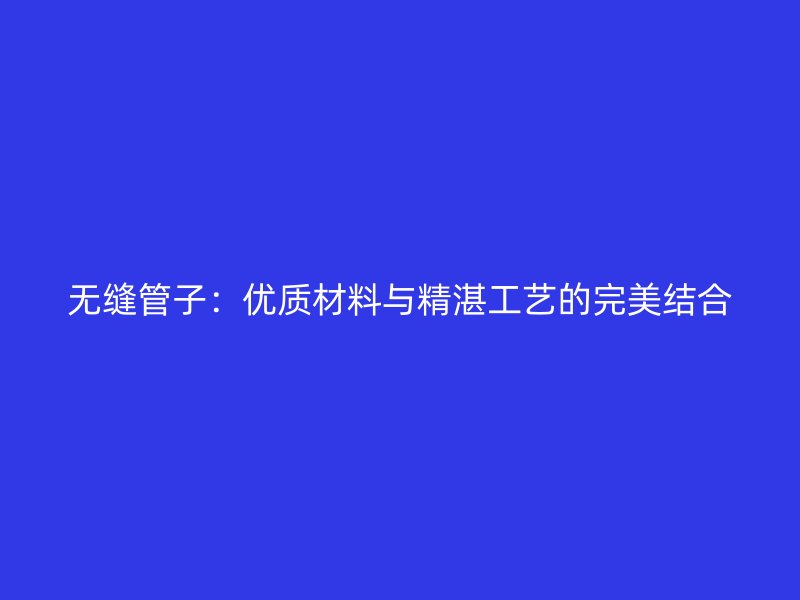 無縫管子：優(yōu)質(zhì)材料與精湛工藝的完美結(jié)合