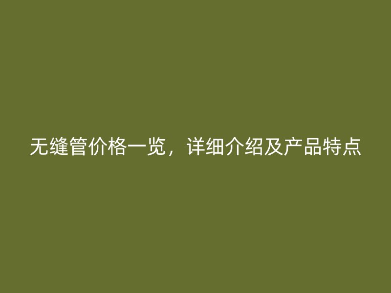 無(wú)縫管價(jià)格一覽，詳細(xì)介紹及產(chǎn)品特點(diǎn)
