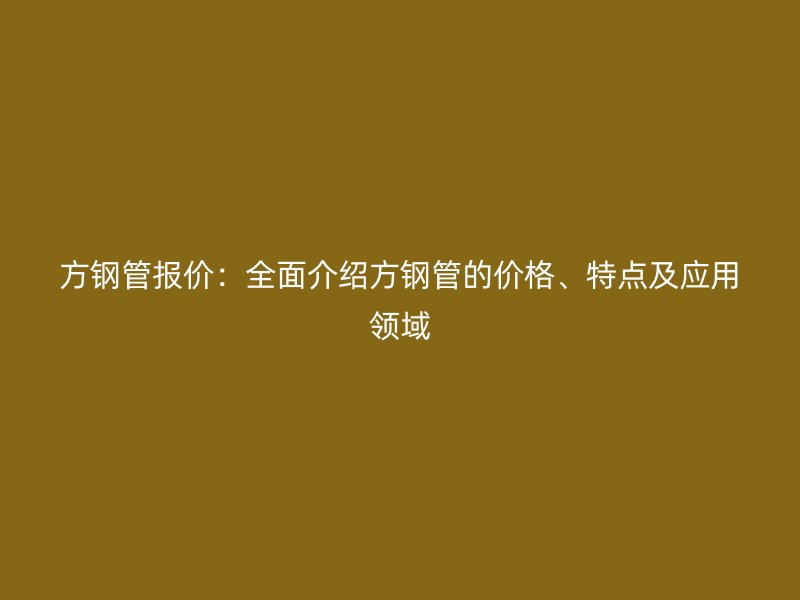 方鋼管報(bào)價(jià)：全面介紹方鋼管的價(jià)格、特點(diǎn)及應(yīng)用領(lǐng)域
