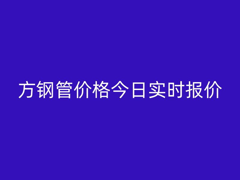 方鋼管價(jià)格今日實(shí)時(shí)報(bào)價(jià)