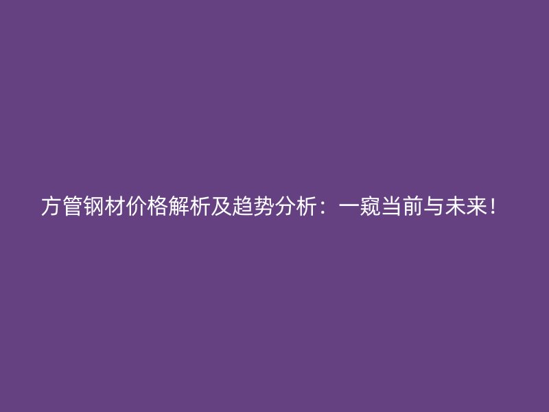 方管鋼材價(jià)格解析及趨勢分析：一窺當(dāng)前與未來！